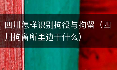 四川怎样识别拘役与拘留（四川拘留所里边干什么）