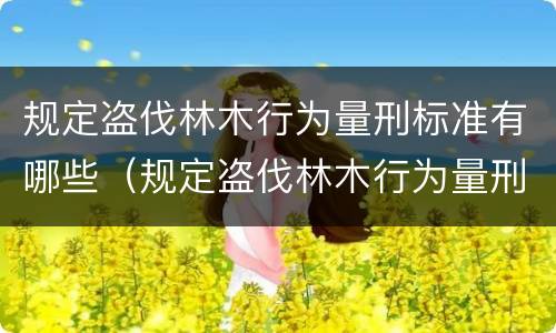 规定盗伐林木行为量刑标准有哪些（规定盗伐林木行为量刑标准有哪些情形）