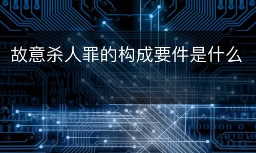 故意杀人罪的构成要件是什么