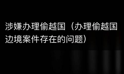 涉嫌办理偷越国（办理偷越国边境案件存在的问题）