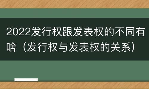 2022发行权跟发表权的不同有啥（发行权与发表权的关系）