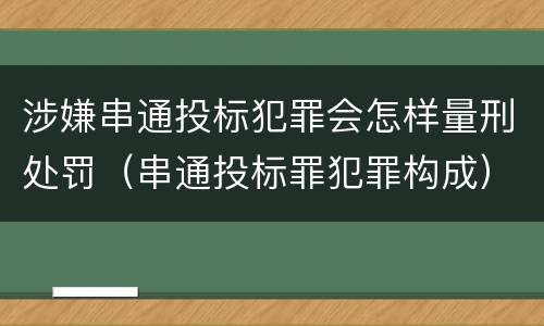 涉嫌串通投标犯罪会怎样量刑处罚（串通投标罪犯罪构成）