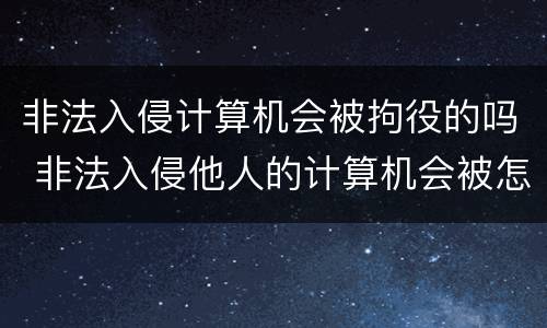 非法入侵计算机会被拘役的吗 非法入侵他人的计算机会被怎么判刑?