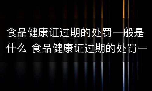 食品健康证过期的处罚一般是什么 食品健康证过期的处罚一般是什么意思
