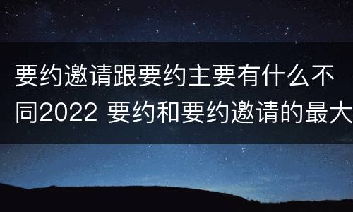 要约邀请跟要约主要有什么不同2022 要约和要约邀请的最大区别