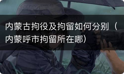 内蒙古拘役及拘留如何分别（内蒙呼市拘留所在哪）