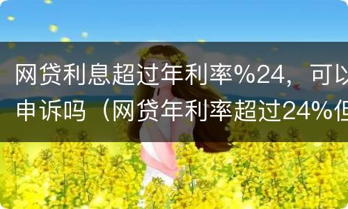 网贷利息超过年利率%24，可以申诉吗（网贷年利率超过24%但不超过36%）