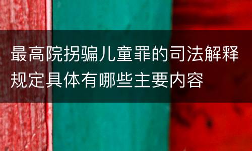最高院拐骗儿童罪的司法解释规定具体有哪些主要内容