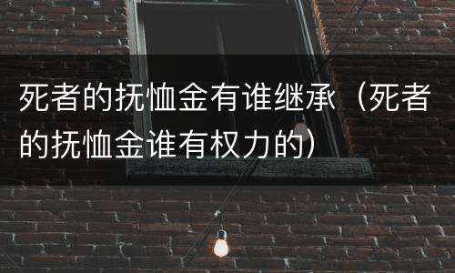 死者的抚恤金有谁继承（死者的抚恤金谁有权力的）