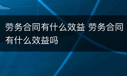 劳务合同有什么效益 劳务合同有什么效益吗