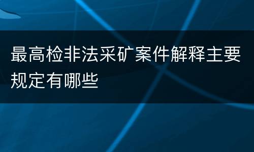 最高检非法采矿案件解释主要规定有哪些