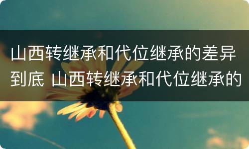 山西转继承和代位继承的差异到底 山西转继承和代位继承的差异到底在哪
