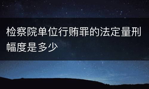 检察院单位行贿罪的法定量刑幅度是多少