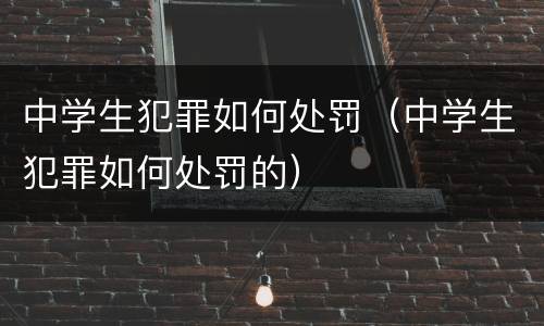 中学生犯罪如何处罚（中学生犯罪如何处罚的）