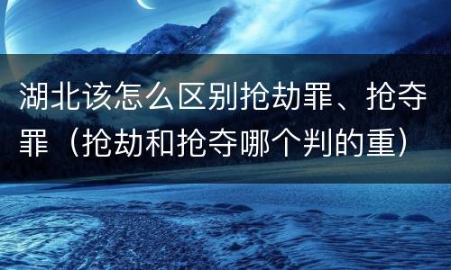 湖北该怎么区别抢劫罪、抢夺罪（抢劫和抢夺哪个判的重）