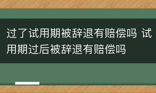 过了试用期被辞退有赔偿吗 试用期过后被辞退有赔偿吗