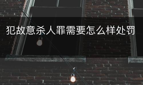 犯故意杀人罪需要怎么样处罚
