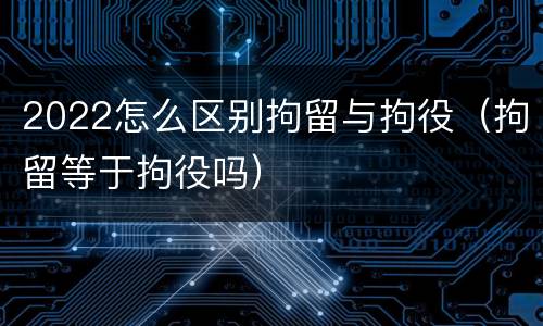 2022怎么区别拘留与拘役（拘留等于拘役吗）