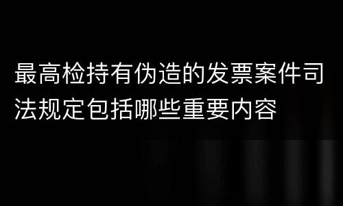 最高检持有伪造的发票案件司法规定包括哪些重要内容