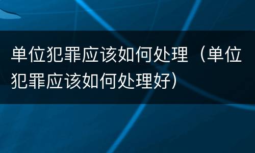 单位犯罪应该如何处理（单位犯罪应该如何处理好）