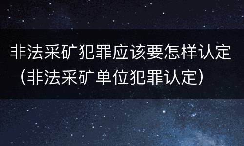 非法采矿犯罪应该要怎样认定（非法采矿单位犯罪认定）