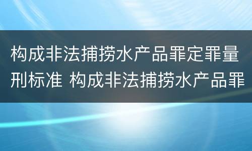 构成非法捕捞水产品罪定罪量刑标准 构成非法捕捞水产品罪定罪量刑标准是多少
