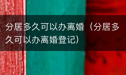 分居多久可以办离婚（分居多久可以办离婚登记）