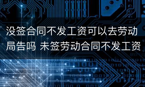 没签合同不发工资可以去劳动局告吗 未签劳动合同不发工资去劳动局投诉有用吗