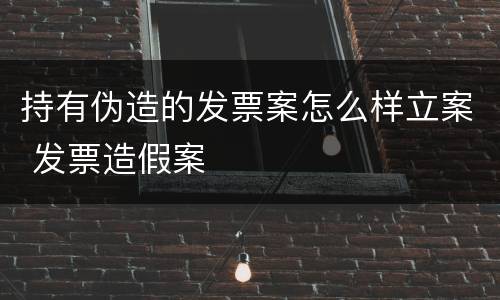 持有伪造的发票案怎么样立案 发票造假案