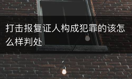 打击报复证人构成犯罪的该怎么样判处
