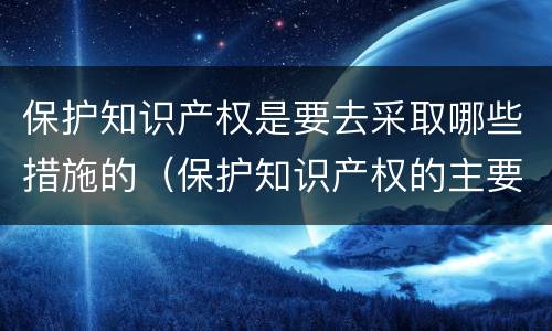 保护知识产权是要去采取哪些措施的（保护知识产权的主要手段）
