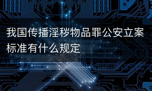 我国传播淫秽物品罪公安立案标准有什么规定