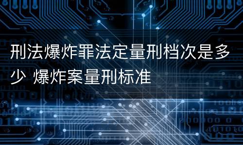 刑法爆炸罪法定量刑档次是多少 爆炸案量刑标准