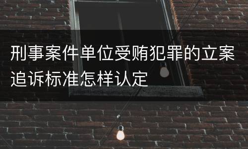 刑事案件单位受贿犯罪的立案追诉标准怎样认定