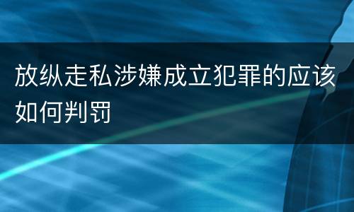 放纵走私涉嫌成立犯罪的应该如何判罚