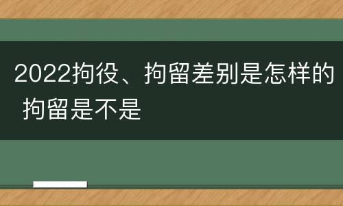 2022拘役、拘留差别是怎样的 拘留是不是
