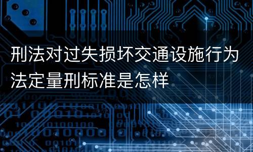 刑法对过失损坏交通设施行为法定量刑标准是怎样