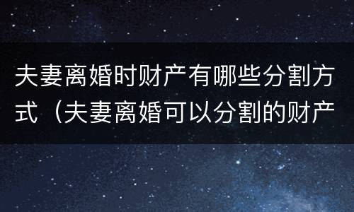 夫妻离婚时财产有哪些分割方式（夫妻离婚可以分割的财产有哪些）