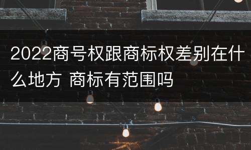 2022商号权跟商标权差别在什么地方 商标有范围吗