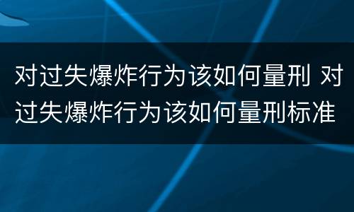 对过失爆炸行为该如何量刑 对过失爆炸行为该如何量刑标准