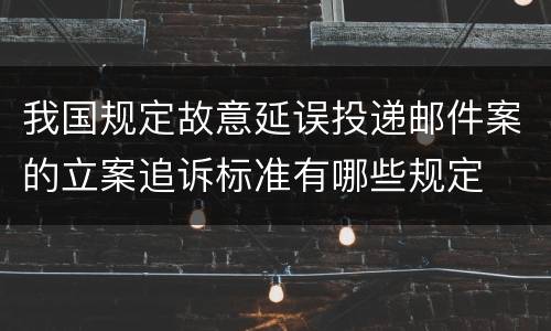 我国规定故意延误投递邮件案的立案追诉标准有哪些规定