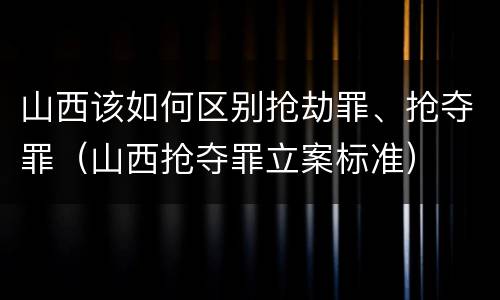 山西该如何区别抢劫罪、抢夺罪（山西抢夺罪立案标准）