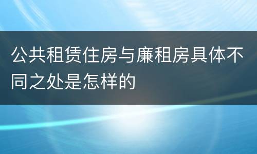 公共租赁住房与廉租房具体不同之处是怎样的