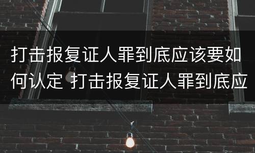 打击报复证人罪到底应该要如何认定 打击报复证人罪到底应该要如何认定呢