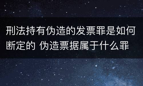 刑法持有伪造的发票罪是如何断定的 伪造票据属于什么罪