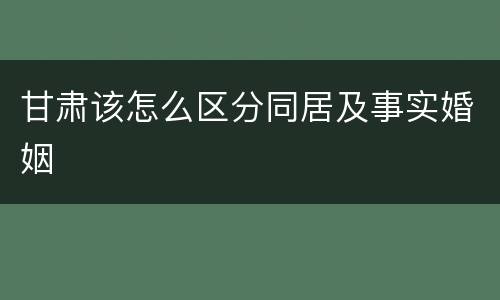 甘肃该怎么区分同居及事实婚姻