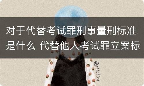 对于代替考试罪刑事量刑标准是什么 代替他人考试罪立案标准