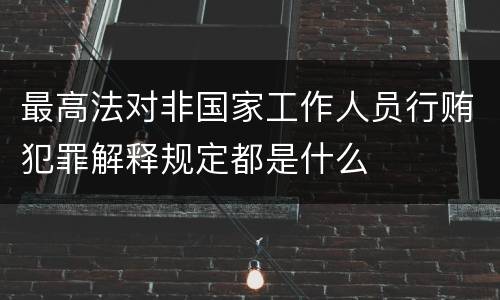 最高法对非国家工作人员行贿犯罪解释规定都是什么