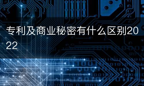 专利及商业秘密有什么区别2022