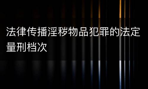 法律传播淫秽物品犯罪的法定量刑档次